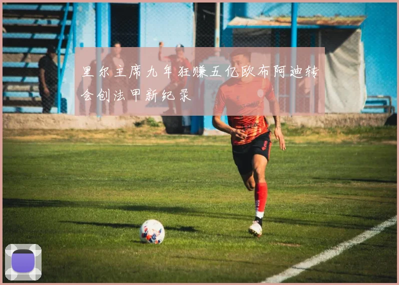 里尔主席九年狂赚五亿欧布阿迪转会创法甲新纪录